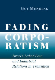Title: Fading Corporatism: Israel's Labor Law and Industrial Relations in Transition / Edition 1, Author: Guy Mundlak