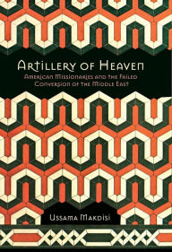 Title: Artillery of Heaven: American Missionaries and the Failed Conversion of the Middle East, Author: Ussama Makdisi