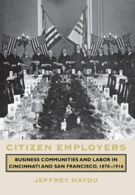 Title: Citizen Employers: Business Communities and Labor in Cincinnati and San Francisco, 1870-1916 / Edition 1, Author: Jeffrey Haydu