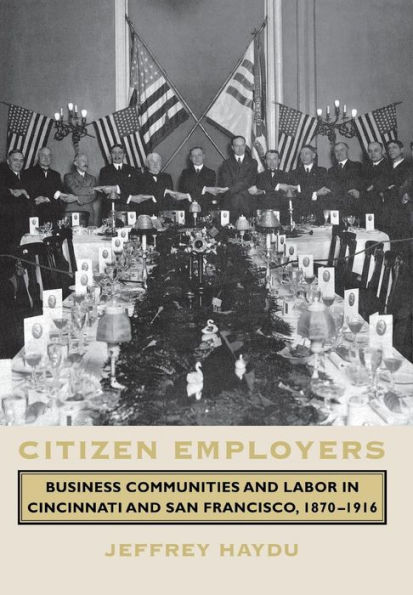 Citizen Employers: Business Communities and Labor in Cincinnati and San Francisco, 1870-1916 / Edition 1