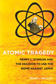 Title: Atomic Tragedy: Henry L. Stimson and the Decision to Use the Bomb against Japan, Author: Sean L. Malloy