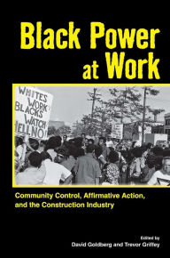 Title: Black Power at Work: Community Control, Affirmative Action, and the Construction Industry, Author: David Goldberg