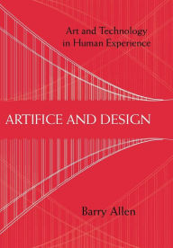 Title: Artifice and Design: Art and Technology in Human Experience / Edition 1, Author: Barry Allen
