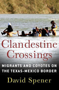 Title: Clandestine Crossings: Migrants and Coyotes on the Texas-Mexico Border, Author: David Spener