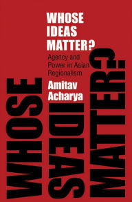 Title: Whose Ideas Matter?: Agency and Power in Asian Regionalism, Author: Amitav Acharya