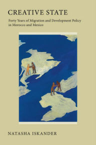 Title: Creative State: Forty Years of Migration and Development Policy in Morocco and Mexico / Edition 1, Author: Natasha Iskander