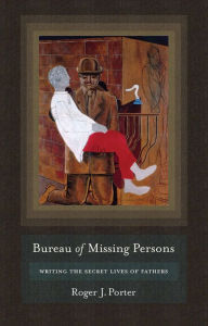 Title: Bureau of Missing Persons: Writing the Secret Lives of Fathers, Author: Roger J. Porter