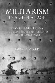 Title: Militarism in a Global Age: Naval Ambitions in Germany and the United States before World War I, Author: Dirk Bönker
