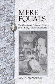 Title: Mere Equals: The Paradox of Educated Women in the Early American Republic, Author: Lucia McMahon