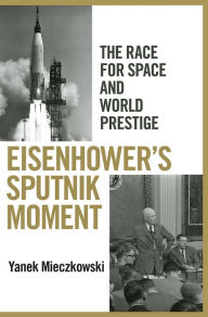 Title: Eisenhower's Sputnik Moment: The Race for Space and World Prestige, Author: Yanek Mieczkowski