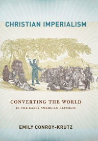 Title: Christian Imperialism: Converting the World in the Early American Republic, Author: Emily Conroy-Krutz