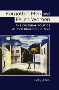 Title: Forgotten Men and Fallen Women: The Cultural Politics of New Deal Narratives, Author: Holly Allen