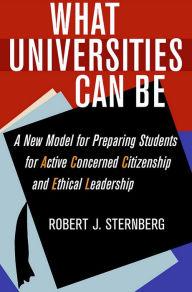 Title: What Universities Can Be: A New Model for Preparing Students for Active Concerned Citizenship and Ethical Leadership, Author: Robert J. Sternberg
