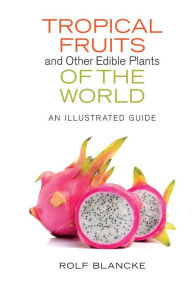 Title: Tropical Fruits and Other Edible Plants of the World: An Illustrated Guide, Author: Rolf Blancke