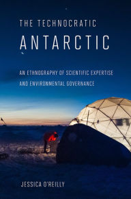 Title: The Technocratic Antarctic: An Ethnography of Scientific Expertise and Environmental Governance, Author: Jessica O'Reilly