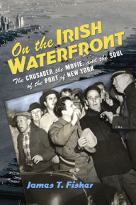 Title: On the Irish Waterfront: The Crusader, the Movie, and the Soul of the Port of New York, Author: James T. Fisher