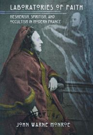 Title: Laboratories of Faith: Mesmerism, Spiritism, and Occultism in Modern France, Author: John Warne Monroe