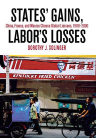 Title: States' Gains, Labor's Losses: China, France, and Mexico Choose Global Liaisons, 1980-2000, Author: Dorothy J. Solinger