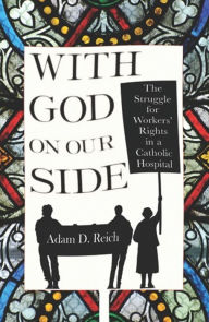 Title: With God on Our Side: The Struggle for Workers' Rights in a Catholic Hospital, Author: Adam D. Reich