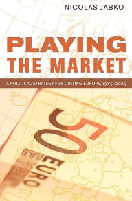 Title: Playing the Market: A Political Strategy for Uniting Europe, 1985-2005, Author: Nicolas Jabko