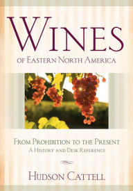 Title: Wines of Eastern North America: From Prohibition to the Present-A History and Desk Reference, Author: Hudson Cattell