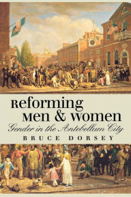 Title: Reforming Men and Women: Gender in the Antebellum City / Edition 1, Author: Bruce  Dorsey