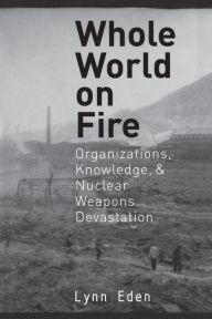 Title: Whole World on Fire: Organizations, Knowledge, and Nuclear Weapons Devastation / Edition 1, Author: Lynn Eden