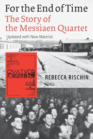 Title: For the End of Time: The Story of the Messiaen Quartet, Author: Rebecca Rischin
