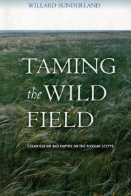 Title: Taming the Wild Field: Colonization and Empire on the Russian Steppe / Edition 1, Author: Willard Sunderland