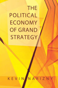 Title: The Political Economy of Grand Strategy / Edition 1, Author: Kevin Narizny