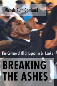 Title: Breaking the Ashes: The Culture of Illicit Liquor in Sri Lanka, Author: Michele Ruth Gamburd