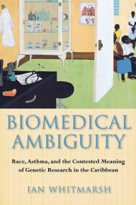 Title: Biomedical Ambiguity: Race, Asthma, and the Contested Meaning of Genetic Research in the Caribbean, Author: Ian Whitmarsh