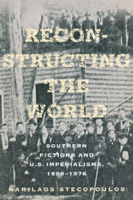 Title: Reconstructing the World: Southern Fictions and U.S. Imperialisms, 1898-1976, Author: Harilaos Stecopoulos