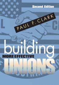 Title: Building More Effective Unions / Edition 2, Author: Paul F. Clark