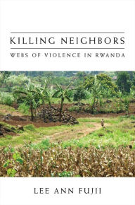 Title: Killing Neighbors: Webs of Violence in Rwanda, Author: Lee Ann Fujii