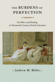 Title: The Burdens of Perfection: On Ethics and Reading in Nineteenth-Century British Literature, Author: Andrew H. Miller