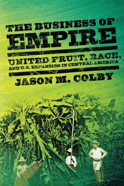 The Business of Empire: United Fruit, Race, and U.S. Expansion in Central America