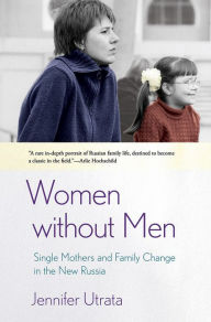 Title: Women without Men: Single Mothers and Family Change in the New Russia, Author: Jennifer Utrata