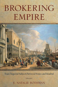 Title: Brokering Empire: Trans-Imperial Subjects between Venice and Istanbul, Author: E. Natalie Rothman