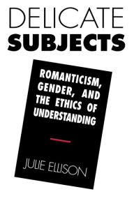 Title: Delicate Subjects: Romanticism, Gender, and the Ethics of Understanding, Author: Julie Ellison