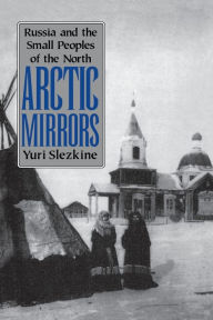 Title: Arctic Mirrors: Russia and the Small Peoples of the North, Author: Yuri Slezkine