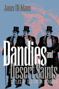 Title: Dandies and Desert Saints: Styles of Victorian Masculinity / Edition 1, Author: James Eli Adams