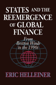 Title: States and the Reemergence of Global Finance: From Bretton Woods to the 1990s / Edition 1, Author: Eric Helleiner