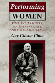 Title: Performing Women: Female Characters, Male Playwrights, and the Modern Stage, Author: Gay Gibson Cima