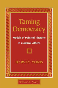 Title: Taming Democracy: Models of Political Rhetoric in Classical Athens, Author: Harvey Yunis