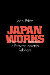 Title: Japan Works: Power and Paradox in Postwar Industrial Relations / Edition 1, Author: John Price