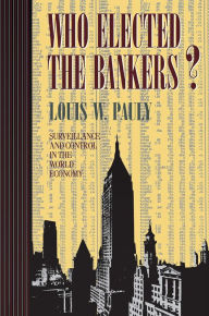 Title: Who Elected the Bankers?: Surveillance and Control in the World Economy, Author: Louis W. Pauly