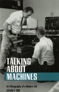 Title: Talking about Machines: An Ethnography of a Modern Job / Edition 1, Author: Julian E. Orr