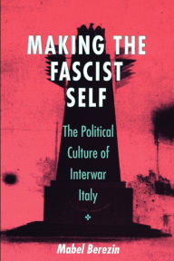 Title: Making the Fascist Self: The Political Culture of Interwar Italy, Author: Mabel Berezin
