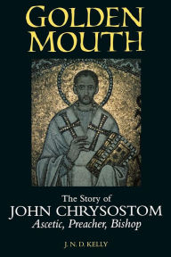 Title: Golden Mouth: The Story of John Chrysostom-Ascetic, Preacher, Bishop / Edition 1, Author: J. N. D. Kelly